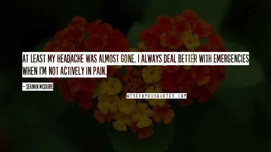 Seanan McGuire Quotes: At least my headache was almost gone. I always deal better with emergencies when I'm not actively in pain.