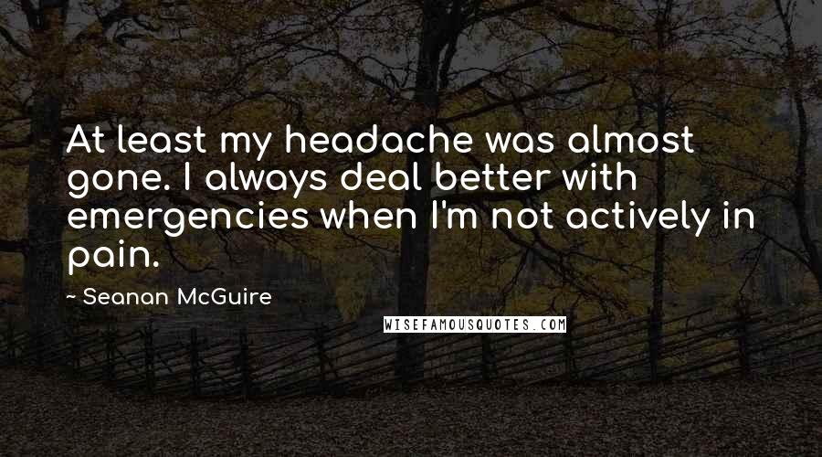 Seanan McGuire Quotes: At least my headache was almost gone. I always deal better with emergencies when I'm not actively in pain.