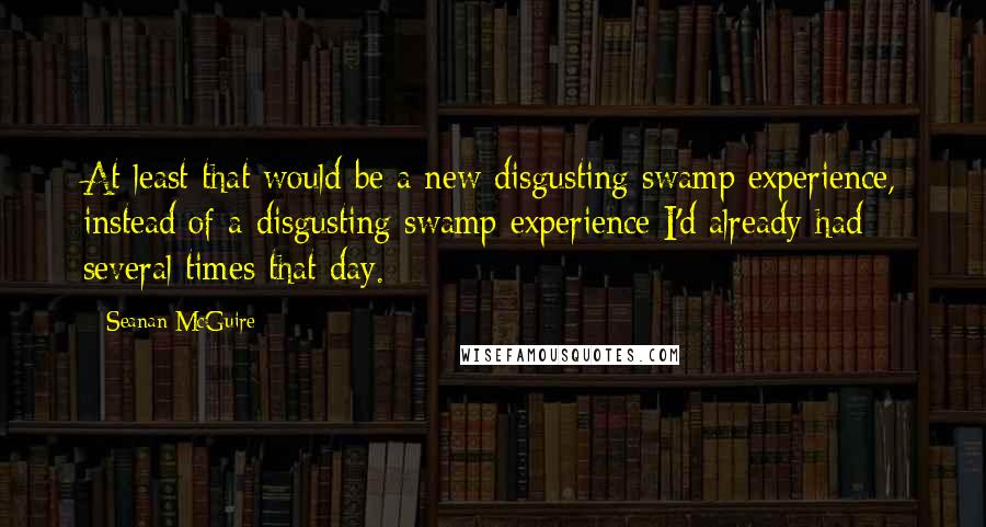 Seanan McGuire Quotes: At least that would be a new disgusting swamp experience, instead of a disgusting swamp experience I'd already had several times that day.