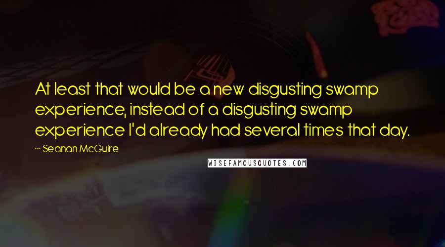 Seanan McGuire Quotes: At least that would be a new disgusting swamp experience, instead of a disgusting swamp experience I'd already had several times that day.