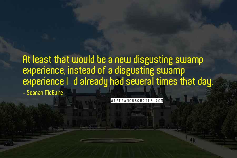 Seanan McGuire Quotes: At least that would be a new disgusting swamp experience, instead of a disgusting swamp experience I'd already had several times that day.