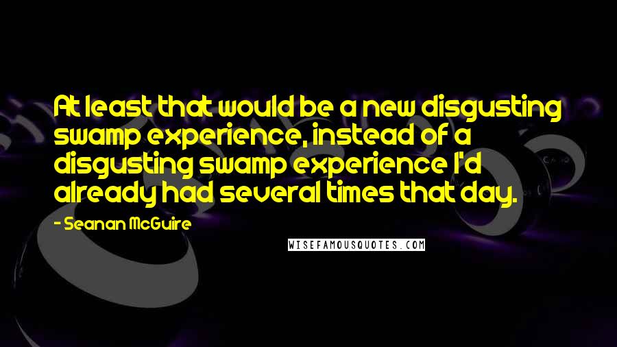 Seanan McGuire Quotes: At least that would be a new disgusting swamp experience, instead of a disgusting swamp experience I'd already had several times that day.