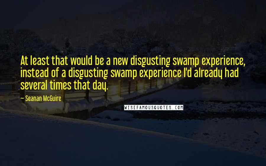 Seanan McGuire Quotes: At least that would be a new disgusting swamp experience, instead of a disgusting swamp experience I'd already had several times that day.