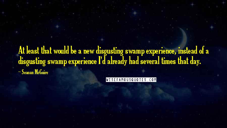 Seanan McGuire Quotes: At least that would be a new disgusting swamp experience, instead of a disgusting swamp experience I'd already had several times that day.