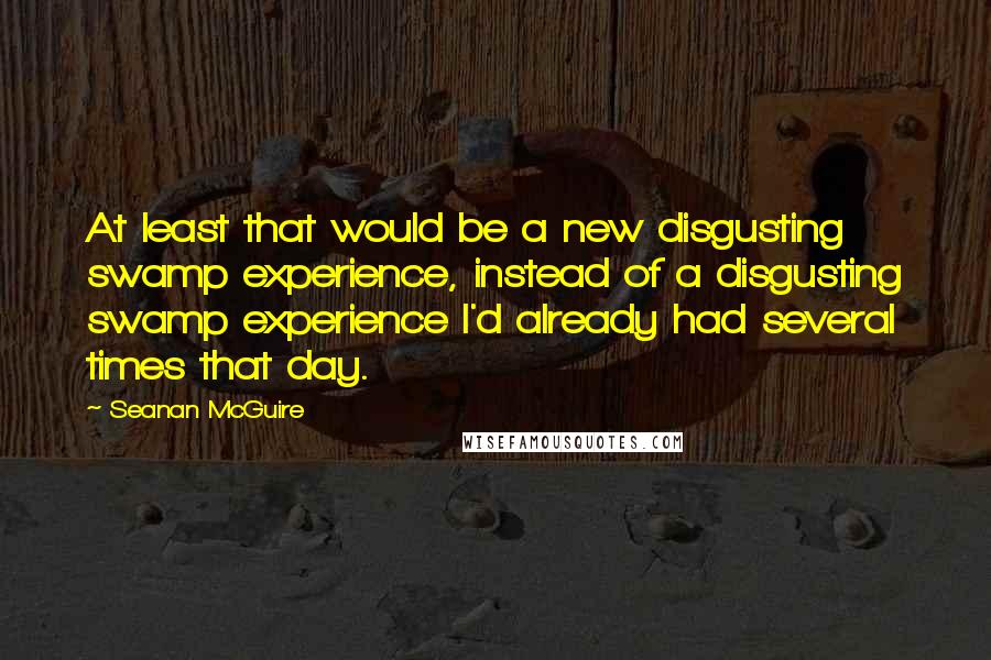 Seanan McGuire Quotes: At least that would be a new disgusting swamp experience, instead of a disgusting swamp experience I'd already had several times that day.