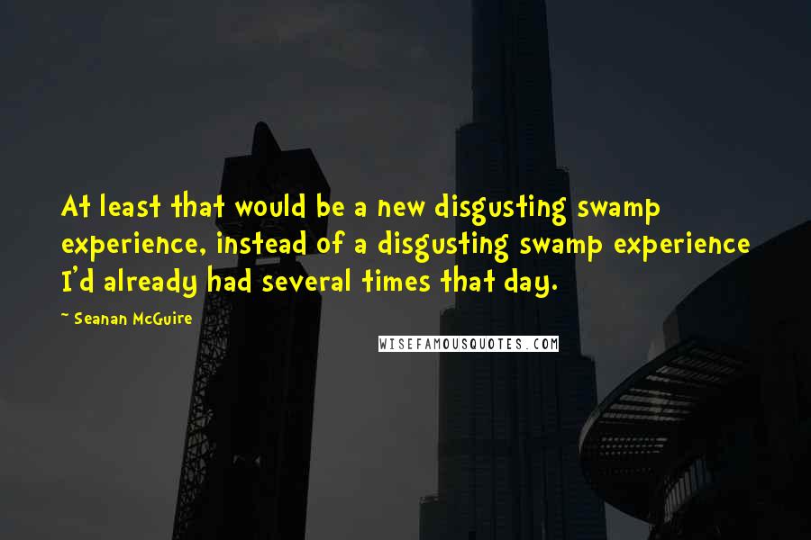 Seanan McGuire Quotes: At least that would be a new disgusting swamp experience, instead of a disgusting swamp experience I'd already had several times that day.
