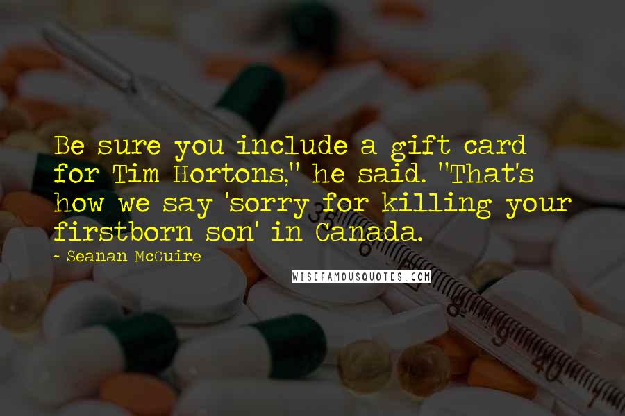 Seanan McGuire Quotes: Be sure you include a gift card for Tim Hortons," he said. "That's how we say 'sorry for killing your firstborn son' in Canada.