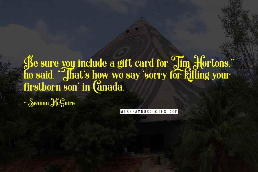 Seanan McGuire Quotes: Be sure you include a gift card for Tim Hortons," he said. "That's how we say 'sorry for killing your firstborn son' in Canada.