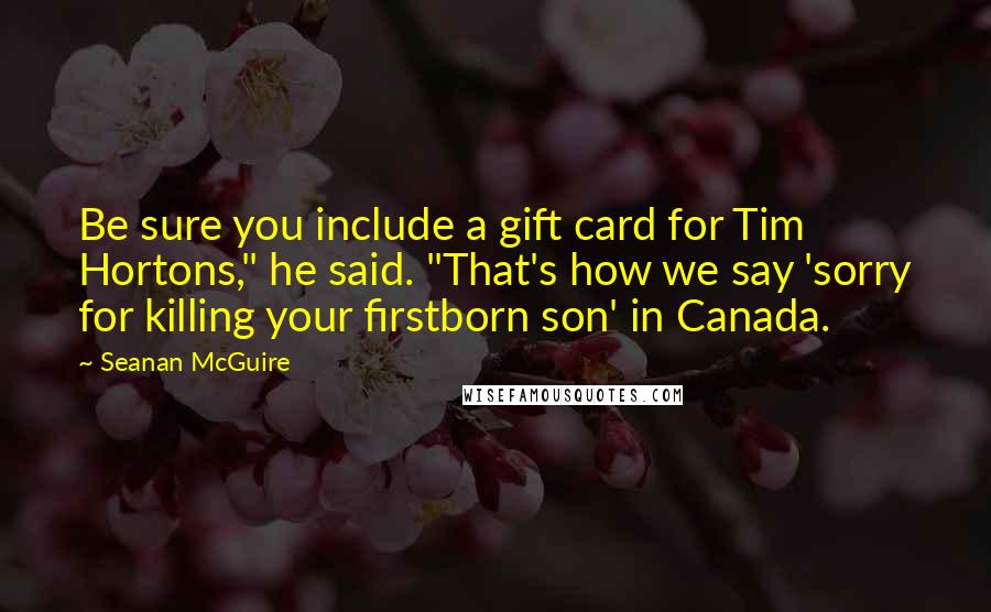 Seanan McGuire Quotes: Be sure you include a gift card for Tim Hortons," he said. "That's how we say 'sorry for killing your firstborn son' in Canada.