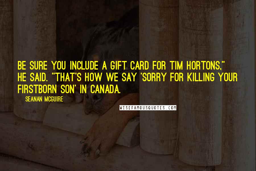 Seanan McGuire Quotes: Be sure you include a gift card for Tim Hortons," he said. "That's how we say 'sorry for killing your firstborn son' in Canada.