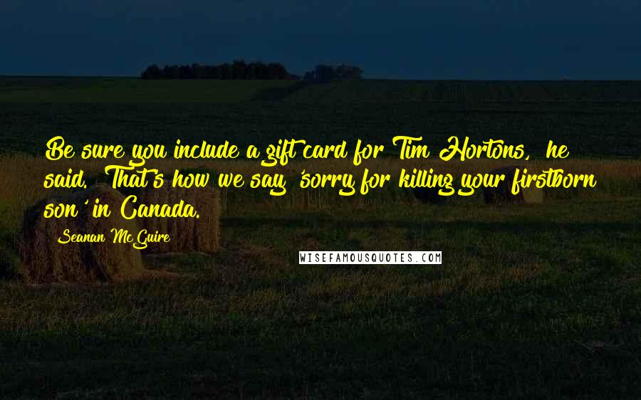 Seanan McGuire Quotes: Be sure you include a gift card for Tim Hortons," he said. "That's how we say 'sorry for killing your firstborn son' in Canada.