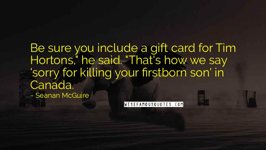 Seanan McGuire Quotes: Be sure you include a gift card for Tim Hortons," he said. "That's how we say 'sorry for killing your firstborn son' in Canada.