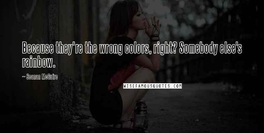 Seanan McGuire Quotes: Because they're the wrong colors, right? Somebody else's rainbow.