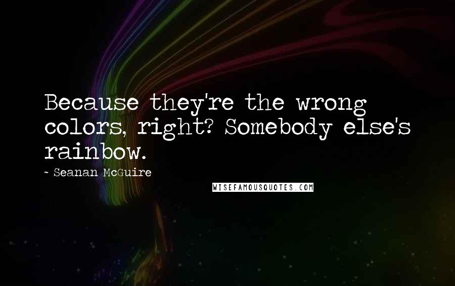 Seanan McGuire Quotes: Because they're the wrong colors, right? Somebody else's rainbow.