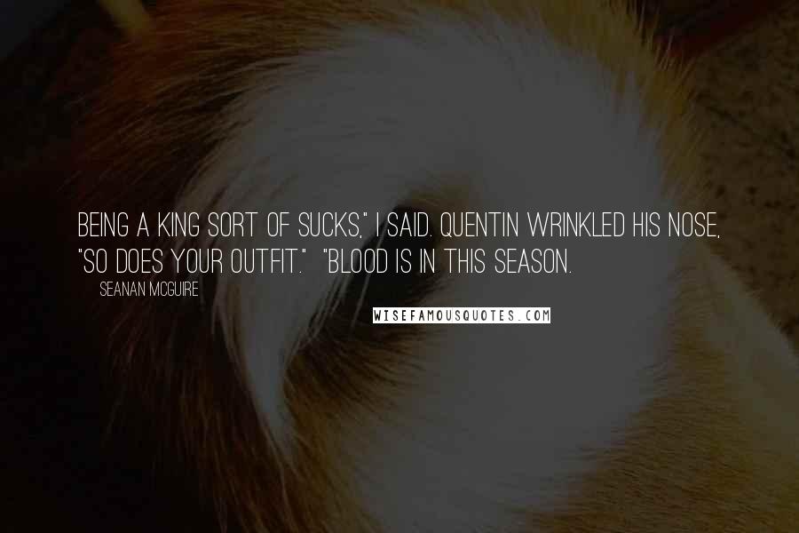 Seanan McGuire Quotes: Being a King sort of sucks," I said. Quentin wrinkled his nose, "So does your outfit." "Blood is in this season.