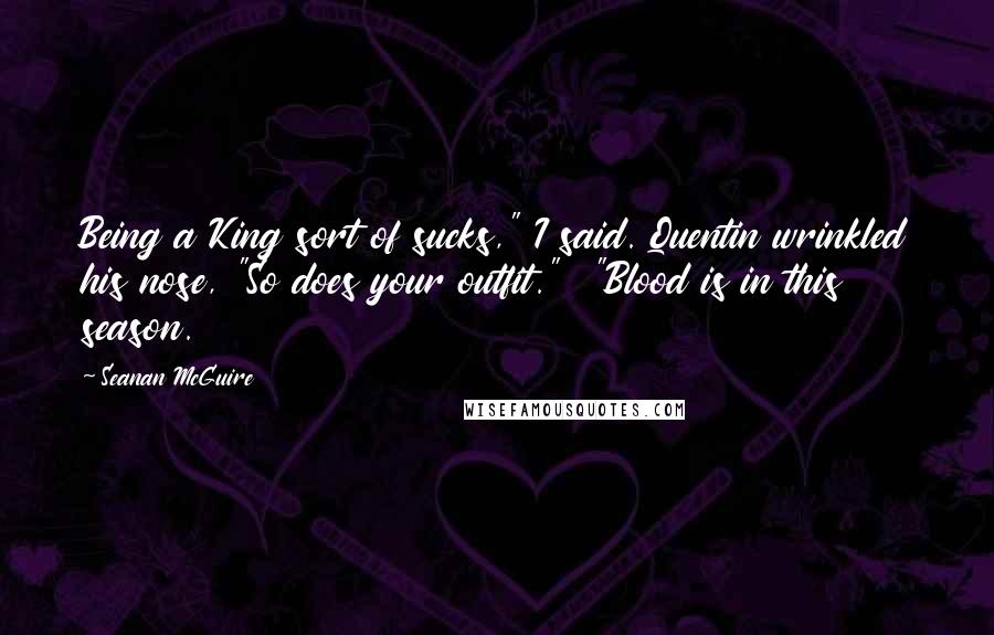 Seanan McGuire Quotes: Being a King sort of sucks," I said. Quentin wrinkled his nose, "So does your outfit." "Blood is in this season.