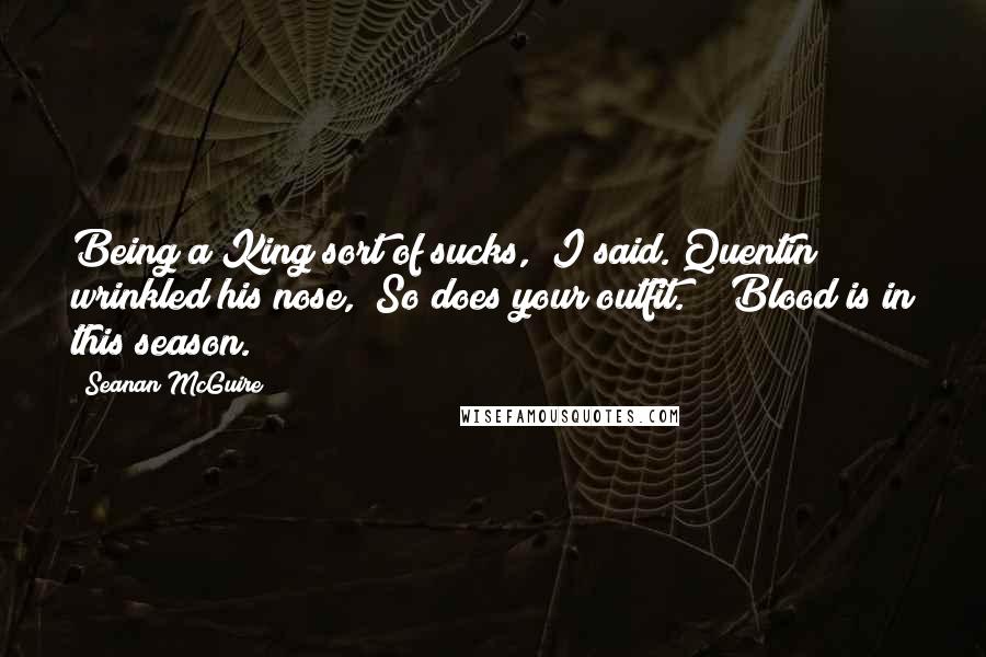 Seanan McGuire Quotes: Being a King sort of sucks," I said. Quentin wrinkled his nose, "So does your outfit." "Blood is in this season.