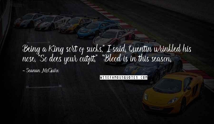 Seanan McGuire Quotes: Being a King sort of sucks," I said. Quentin wrinkled his nose, "So does your outfit." "Blood is in this season.