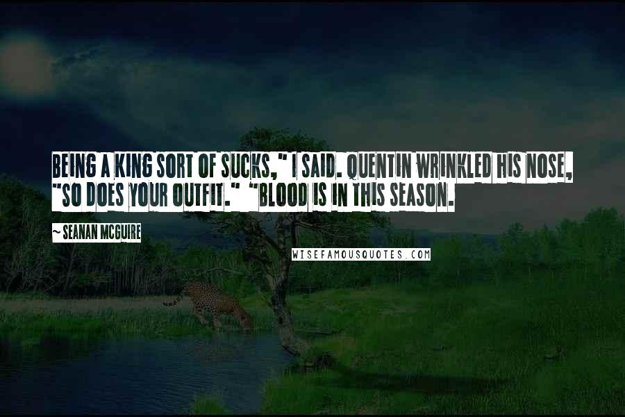 Seanan McGuire Quotes: Being a King sort of sucks," I said. Quentin wrinkled his nose, "So does your outfit." "Blood is in this season.