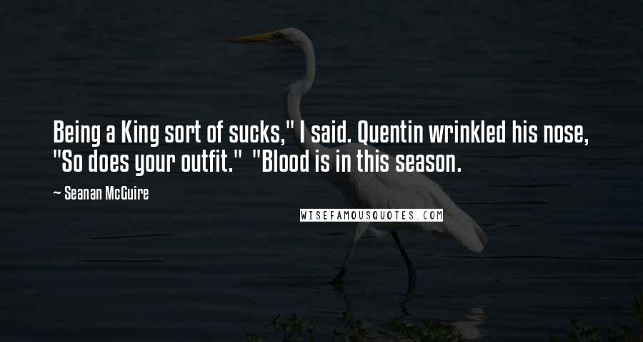 Seanan McGuire Quotes: Being a King sort of sucks," I said. Quentin wrinkled his nose, "So does your outfit." "Blood is in this season.