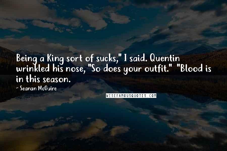 Seanan McGuire Quotes: Being a King sort of sucks," I said. Quentin wrinkled his nose, "So does your outfit." "Blood is in this season.