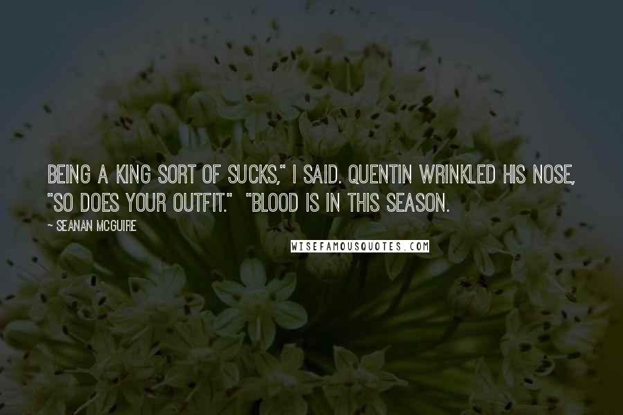 Seanan McGuire Quotes: Being a King sort of sucks," I said. Quentin wrinkled his nose, "So does your outfit." "Blood is in this season.