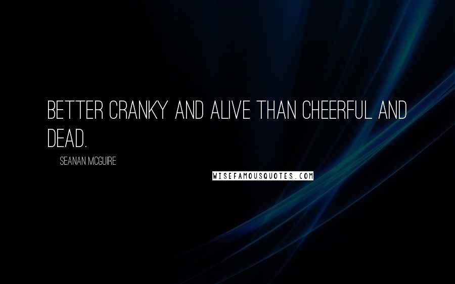 Seanan McGuire Quotes: Better cranky and alive than cheerful and dead.