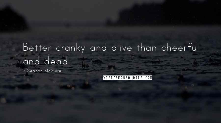 Seanan McGuire Quotes: Better cranky and alive than cheerful and dead.