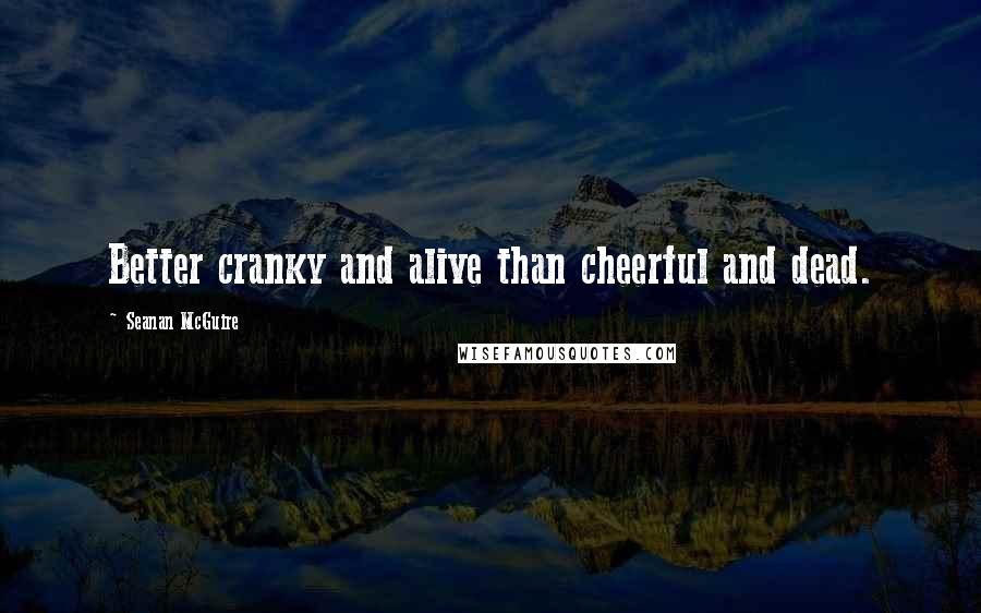 Seanan McGuire Quotes: Better cranky and alive than cheerful and dead.