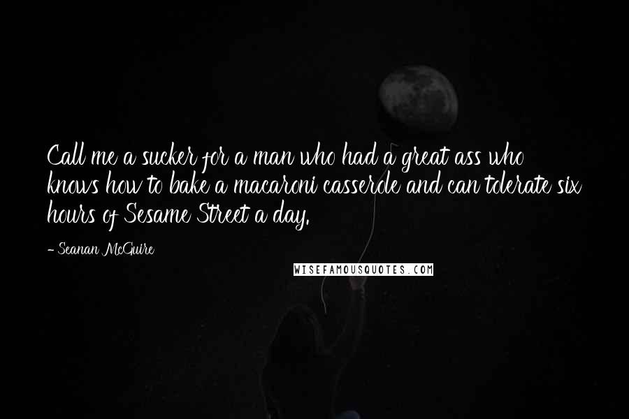 Seanan McGuire Quotes: Call me a sucker for a man who had a great ass who knows how to bake a macaroni casserole and can tolerate six hours of Sesame Street a day.