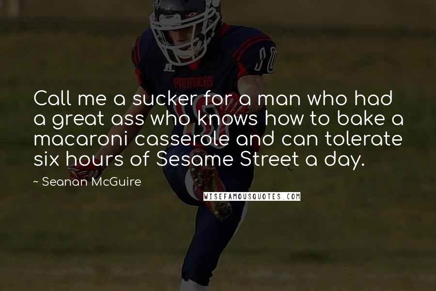 Seanan McGuire Quotes: Call me a sucker for a man who had a great ass who knows how to bake a macaroni casserole and can tolerate six hours of Sesame Street a day.