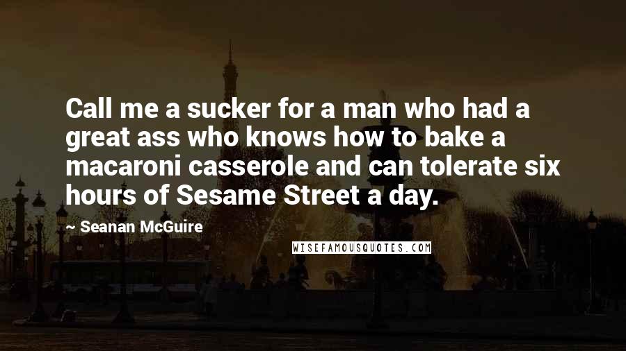 Seanan McGuire Quotes: Call me a sucker for a man who had a great ass who knows how to bake a macaroni casserole and can tolerate six hours of Sesame Street a day.