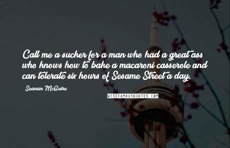 Seanan McGuire Quotes: Call me a sucker for a man who had a great ass who knows how to bake a macaroni casserole and can tolerate six hours of Sesame Street a day.