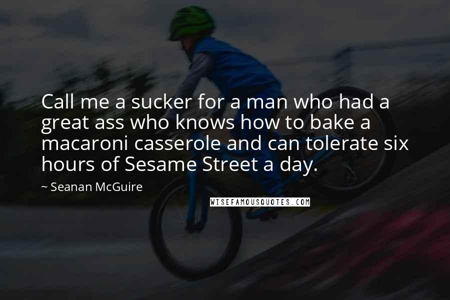 Seanan McGuire Quotes: Call me a sucker for a man who had a great ass who knows how to bake a macaroni casserole and can tolerate six hours of Sesame Street a day.
