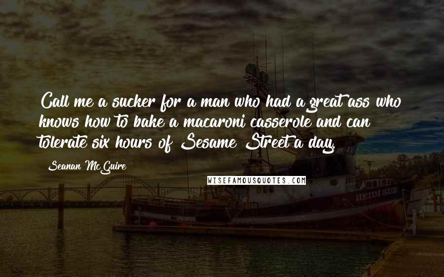 Seanan McGuire Quotes: Call me a sucker for a man who had a great ass who knows how to bake a macaroni casserole and can tolerate six hours of Sesame Street a day.