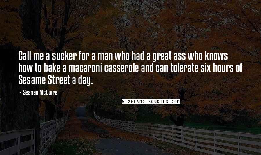 Seanan McGuire Quotes: Call me a sucker for a man who had a great ass who knows how to bake a macaroni casserole and can tolerate six hours of Sesame Street a day.