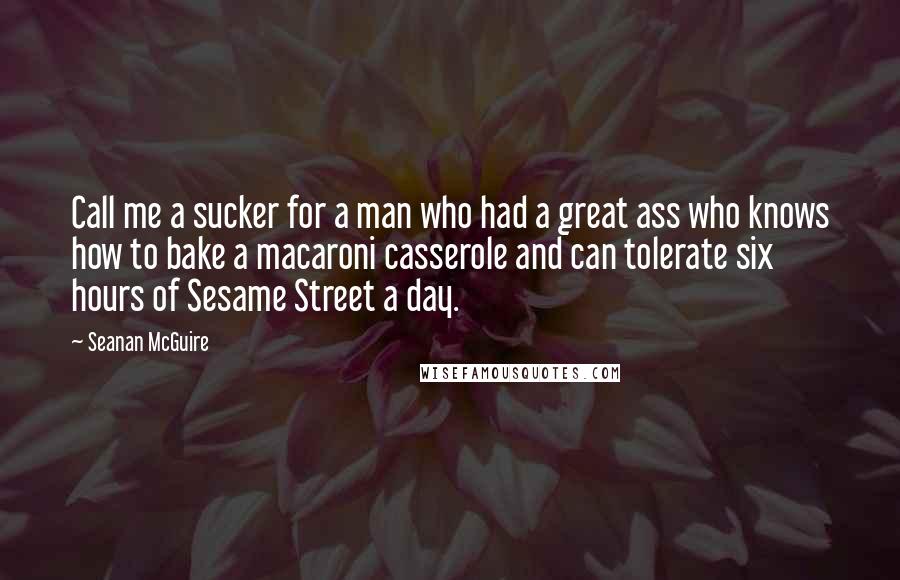 Seanan McGuire Quotes: Call me a sucker for a man who had a great ass who knows how to bake a macaroni casserole and can tolerate six hours of Sesame Street a day.
