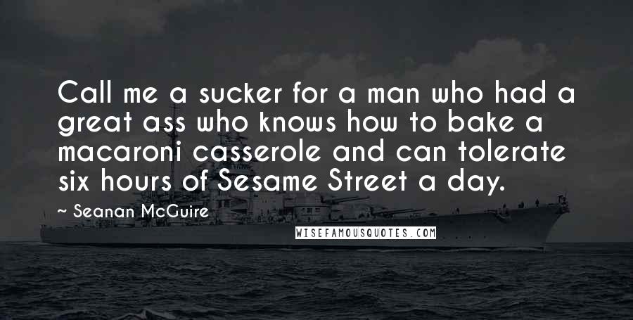 Seanan McGuire Quotes: Call me a sucker for a man who had a great ass who knows how to bake a macaroni casserole and can tolerate six hours of Sesame Street a day.