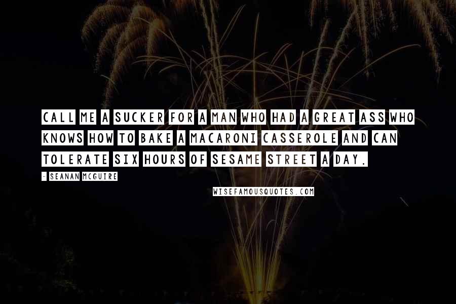 Seanan McGuire Quotes: Call me a sucker for a man who had a great ass who knows how to bake a macaroni casserole and can tolerate six hours of Sesame Street a day.