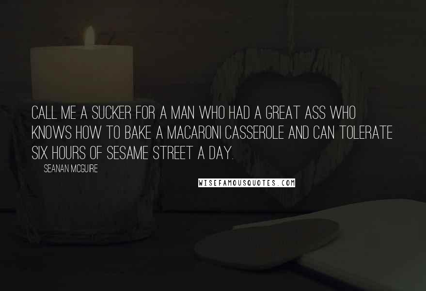 Seanan McGuire Quotes: Call me a sucker for a man who had a great ass who knows how to bake a macaroni casserole and can tolerate six hours of Sesame Street a day.
