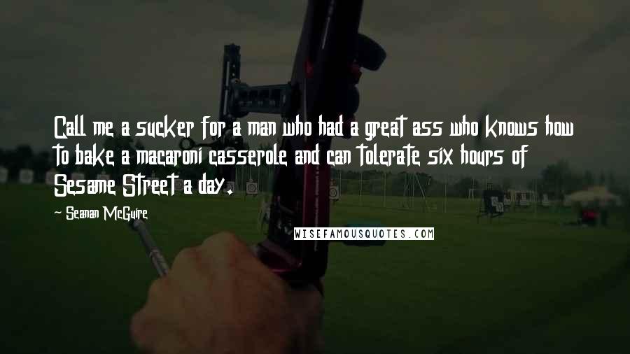 Seanan McGuire Quotes: Call me a sucker for a man who had a great ass who knows how to bake a macaroni casserole and can tolerate six hours of Sesame Street a day.
