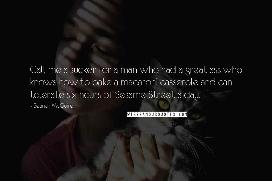 Seanan McGuire Quotes: Call me a sucker for a man who had a great ass who knows how to bake a macaroni casserole and can tolerate six hours of Sesame Street a day.