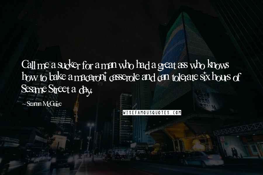 Seanan McGuire Quotes: Call me a sucker for a man who had a great ass who knows how to bake a macaroni casserole and can tolerate six hours of Sesame Street a day.