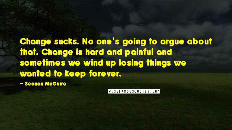 Seanan McGuire Quotes: Change sucks. No one's going to argue about that. Change is hard and painful and sometimes we wind up losing things we wanted to keep forever.