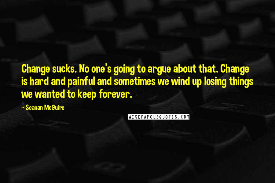 Seanan McGuire Quotes: Change sucks. No one's going to argue about that. Change is hard and painful and sometimes we wind up losing things we wanted to keep forever.