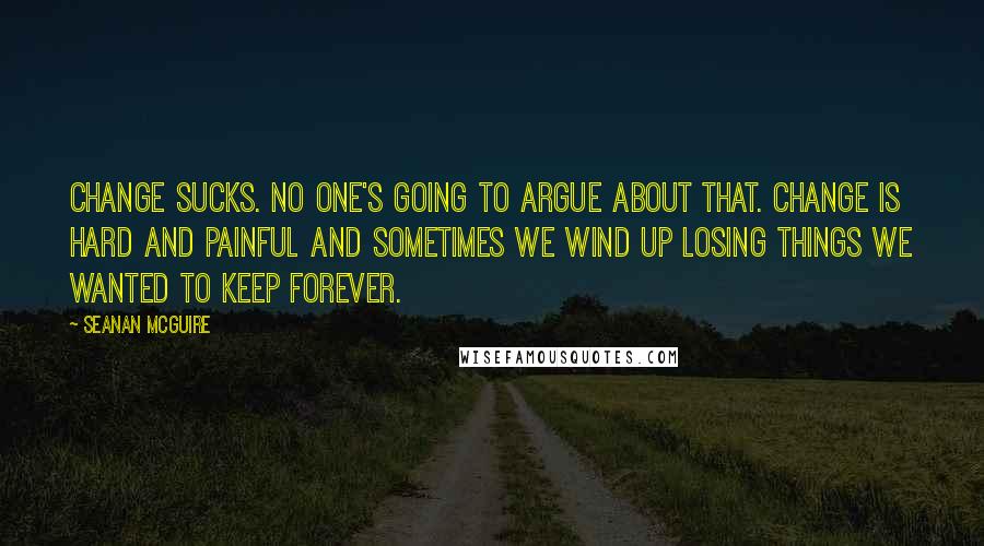 Seanan McGuire Quotes: Change sucks. No one's going to argue about that. Change is hard and painful and sometimes we wind up losing things we wanted to keep forever.