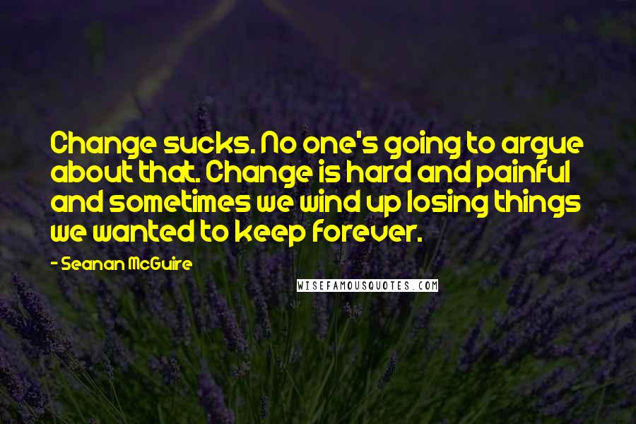 Seanan McGuire Quotes: Change sucks. No one's going to argue about that. Change is hard and painful and sometimes we wind up losing things we wanted to keep forever.