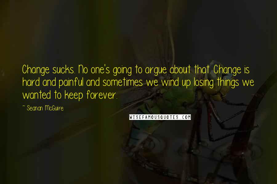 Seanan McGuire Quotes: Change sucks. No one's going to argue about that. Change is hard and painful and sometimes we wind up losing things we wanted to keep forever.