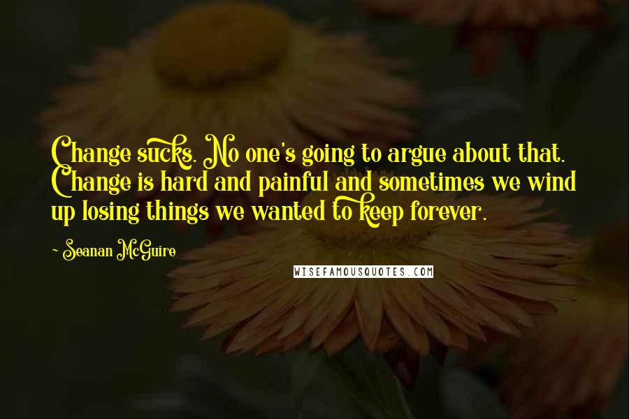 Seanan McGuire Quotes: Change sucks. No one's going to argue about that. Change is hard and painful and sometimes we wind up losing things we wanted to keep forever.