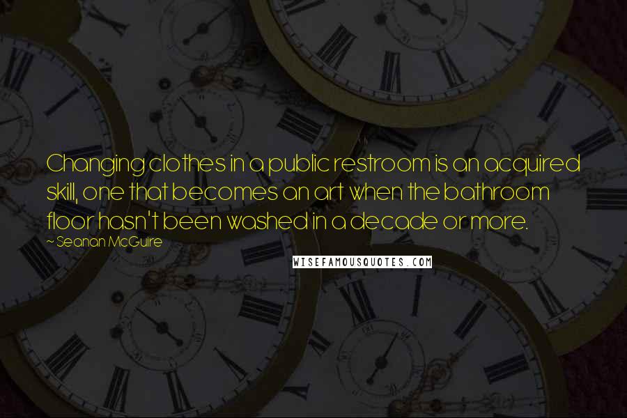 Seanan McGuire Quotes: Changing clothes in a public restroom is an acquired skill, one that becomes an art when the bathroom floor hasn't been washed in a decade or more.